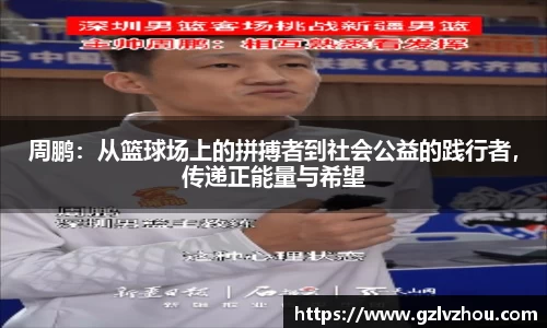 周鹏：从篮球场上的拼搏者到社会公益的践行者，传递正能量与希望